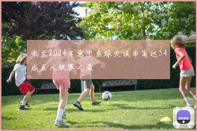 米兰2024年意甲点球失误率高达54成五大联赛之最