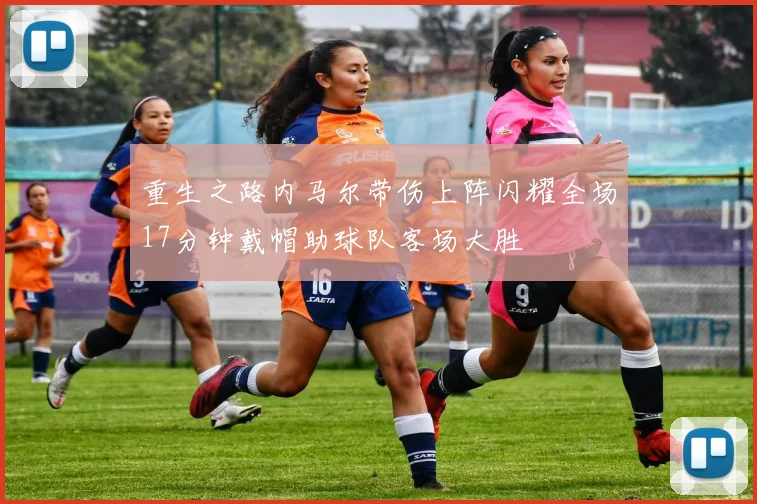 重生之路内马尔带伤上阵闪耀全场17分钟戴帽助球队客场大胜