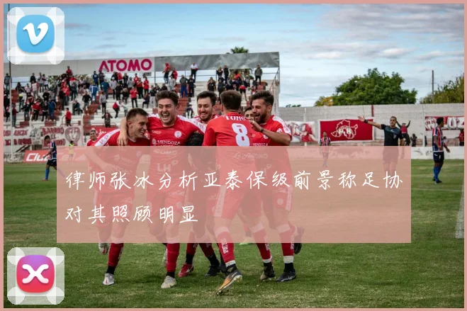 律师张冰分析亚泰保级前景称足协对其照顾明显