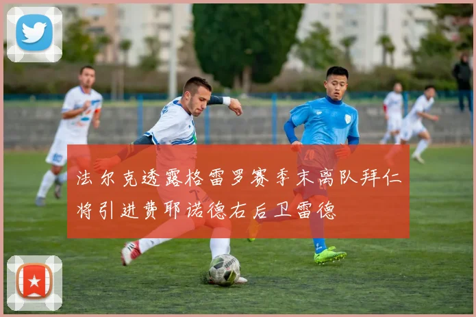 法尔克透露格雷罗赛季末离队拜仁将引进费耶诺德右后卫雷德