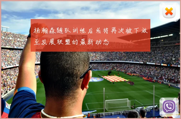 杨瀚森随队训练后或将再次被下放至发展联盟的最新动态