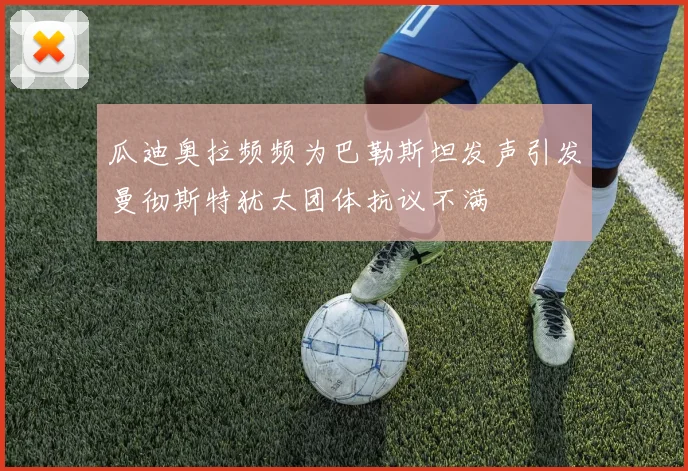 瓜迪奥拉频频为巴勒斯坦发声引发曼彻斯特犹太团体抗议不满