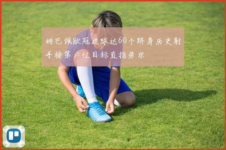 姆巴佩欧冠进球达60个跻身历史射手榜第六位目标直指劳尔