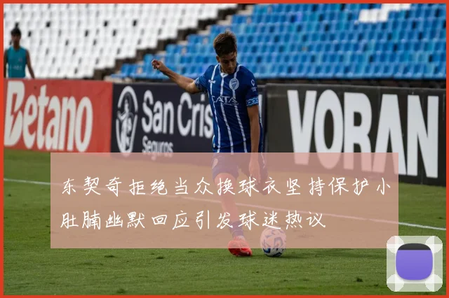 东契奇拒绝当众换球衣坚持保护小肚腩幽默回应引发球迷热议