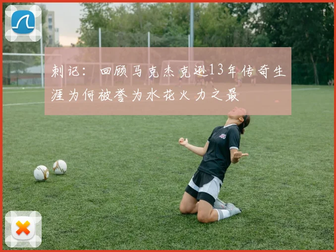 刺记：回顾马克杰克逊13年传奇生涯为何被誉为水花火力之最