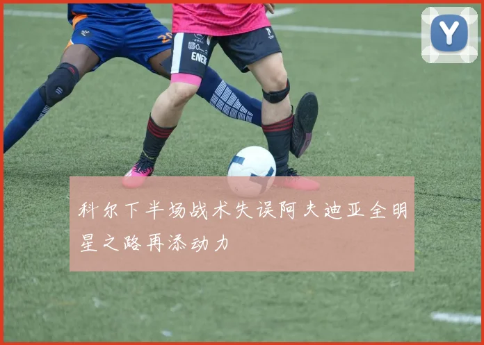 科尔下半场战术失误阿夫迪亚全明星之路再添动力