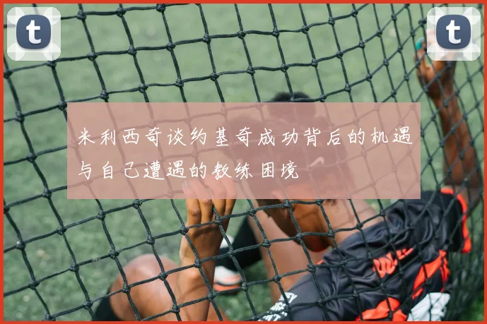 米利西奇谈约基奇成功背后的机遇与自己遭遇的教练困境