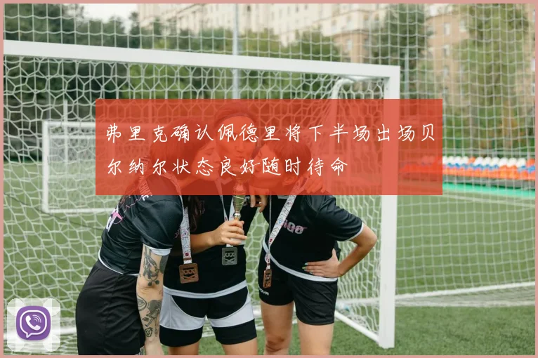 弗里克确认佩德里将下半场出场贝尔纳尔状态良好随时待命