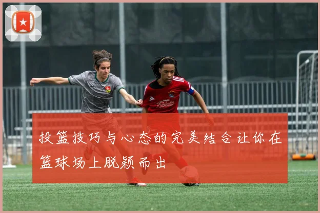 投篮技巧与心态的完美结合让你在篮球场上脱颖而出