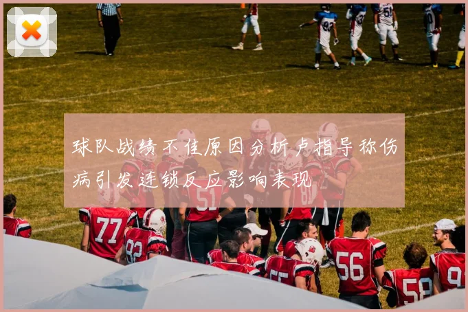 球队战绩不佳原因分析卢指导称伤病引发连锁反应影响表现