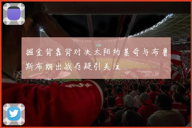 掘金背靠背对决太阳约基奇与布鲁斯布朗出战存疑引关注